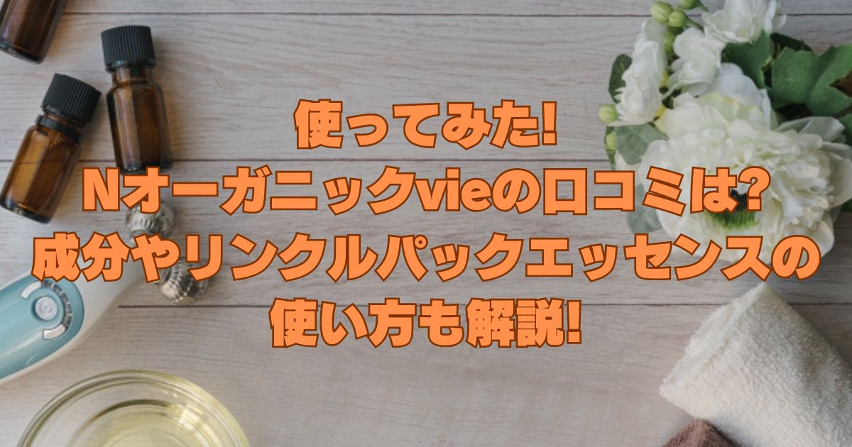 [使ってみた]Nオーガニックvieの口コミは?成分やリンクルパックエッセンスの使い方も解説!